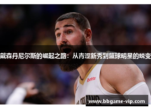 戴森丹尼尔斯的崛起之路：从青涩新秀到篮球明星的蜕变